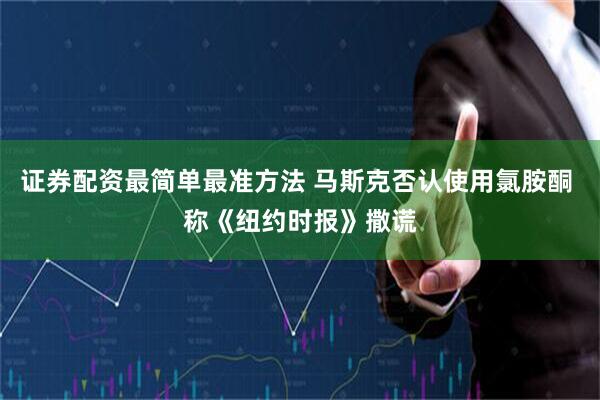 证券配资最简单最准方法 马斯克否认使用氯胺酮 称《纽约时报》撒谎