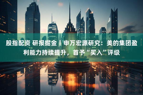 股指配资 研报掘金丨申万宏源研究：美的集团盈利能力持续提升，首予“买入”评级