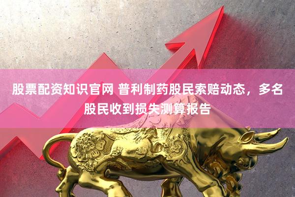 股票配资知识官网 普利制药股民索赔动态，多名股民收到损失测算报告