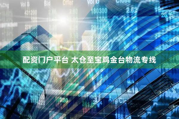 配资门户平台 太仓至宝鸡金台物流专线
