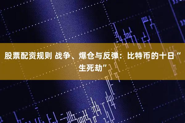 股票配资规则 战争、爆仓与反弹：比特币的十日“生死劫”