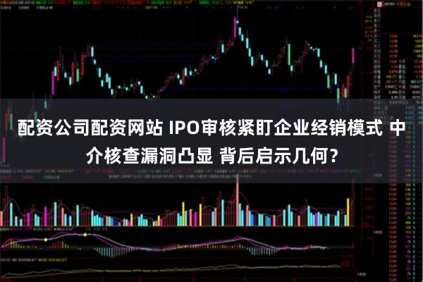 配资公司配资网站 IPO审核紧盯企业经销模式 中介核查漏洞凸显 背后启示几何？