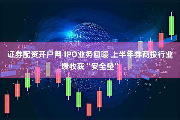 证券配资开户网 IPO业务回暖 上半年券商投行业绩收获“安全垫”