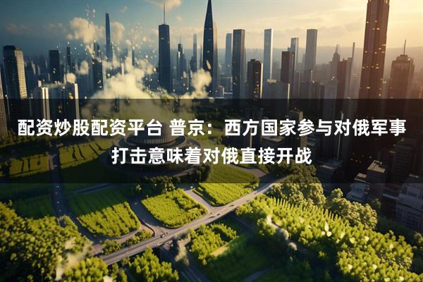 配资炒股配资平台 普京：西方国家参与对俄军事打击意味着对俄直接开战