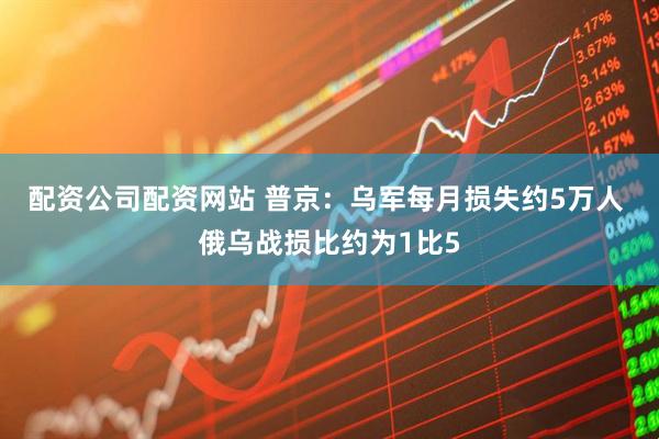 配资公司配资网站 普京：乌军每月损失约5万人 俄乌战损比约为1比5