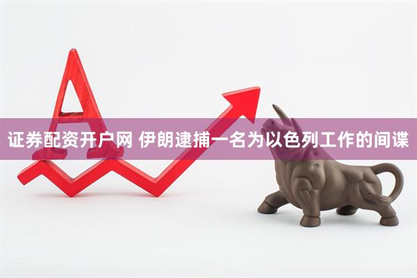 证券配资开户网 伊朗逮捕一名为以色列工作的间谍