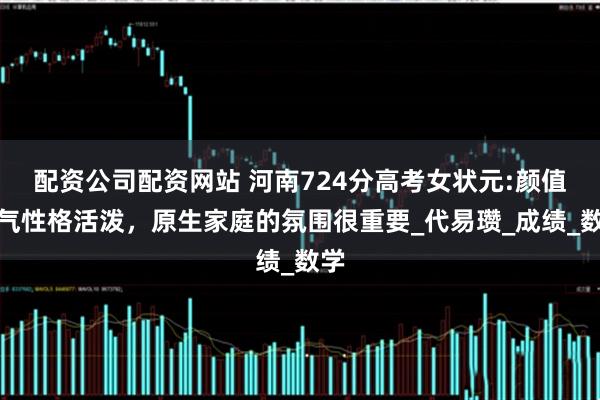 配资公司配资网站 河南724分高考女状元:颜值大气性格活泼，原生家庭的氛围很重要_代易瓒_成绩_数学