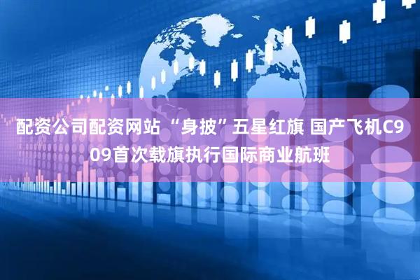 配资公司配资网站 “身披”五星红旗 国产飞机C909首次载旗执行国际商业航班