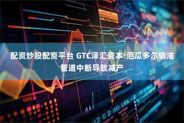 配资炒股配资平台 GTC泽汇资本:厄瓜多尔输油管道中断导致减产