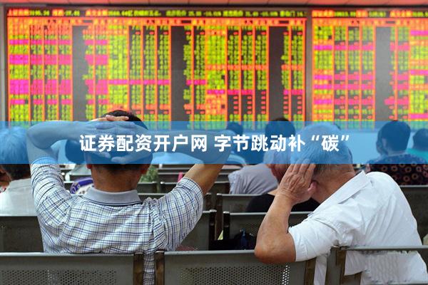 证券配资开户网 字节跳动补“碳”