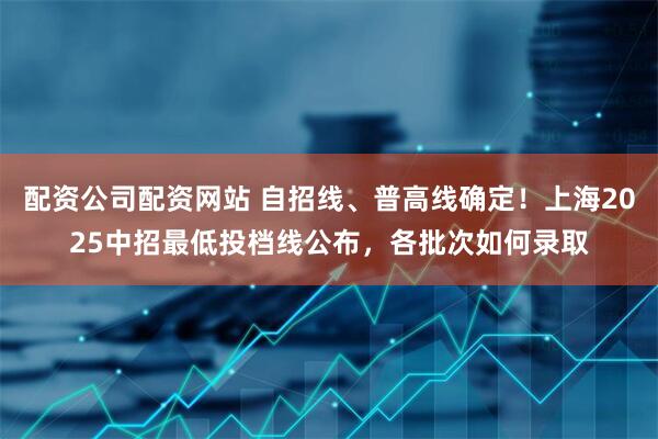 配资公司配资网站 自招线、普高线确定！上海2025中招最低投档线公布，各批次如何录取