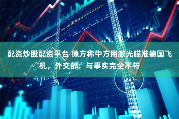 配资炒股配资平台 德方称中方用激光瞄准德国飞机，外交部：与事实完全不符