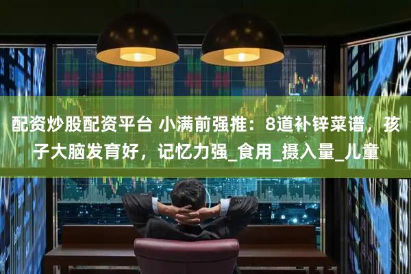 配资炒股配资平台 小满前强推：8道补锌菜谱，孩子大脑发育好，记忆力强_食用_摄入量_儿童