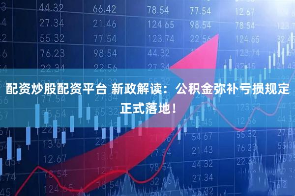 配资炒股配资平台 新政解读：公积金弥补亏损规定正式落地！