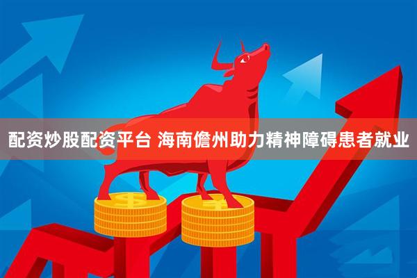 配资炒股配资平台 海南儋州助力精神障碍患者就业
