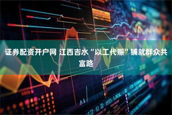证券配资开户网 江西吉水“以工代赈”铺就群众共富路