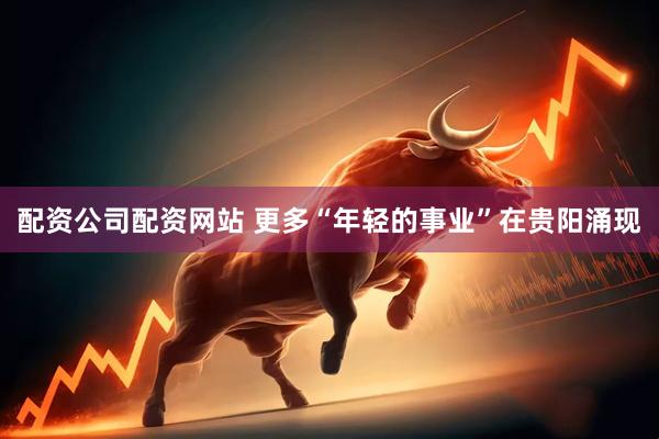 配资公司配资网站 更多“年轻的事业”在贵阳涌现