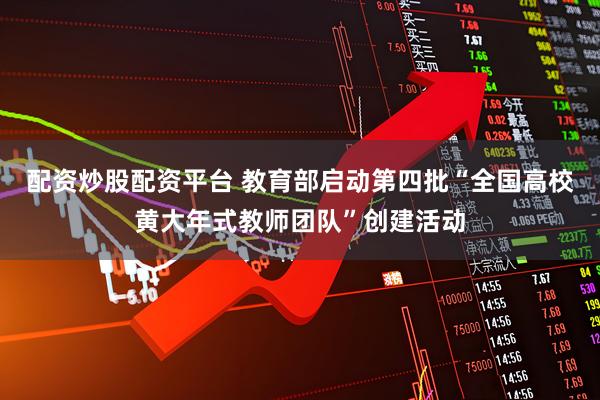 配资炒股配资平台 教育部启动第四批“全国高校黄大年式教师团队”创建活动