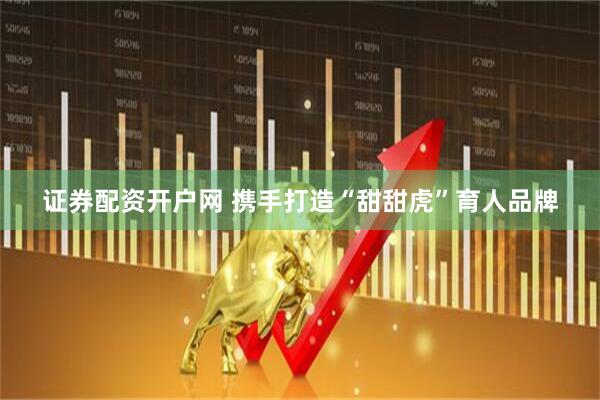 证券配资开户网 携手打造“甜甜虎”育人品牌