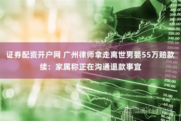 证券配资开户网 广州律师拿走离世男婴55万赔款续：家属称正在沟通退款事宜