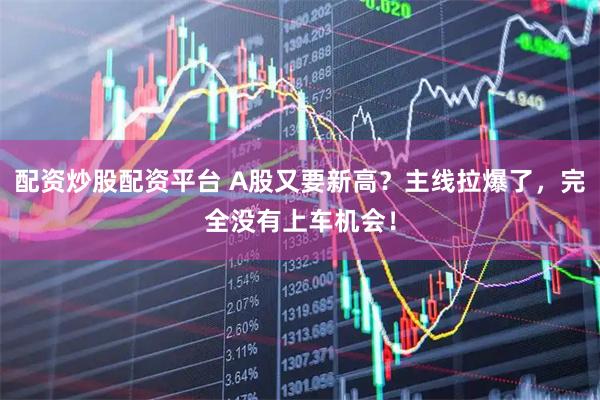 配资炒股配资平台 A股又要新高？主线拉爆了，完全没有上车机会！