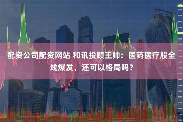 配资公司配资网站 和讯投顾王帅：医药医疗股全线爆发，还可以格局吗？