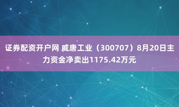 证券配资开户网 威唐工业（300707）8月20日主力资金净卖出1175.42万元