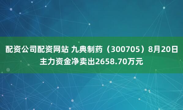 配资公司配资网站 九典制药（300705）8月20日主力资金净卖出2658.70万元