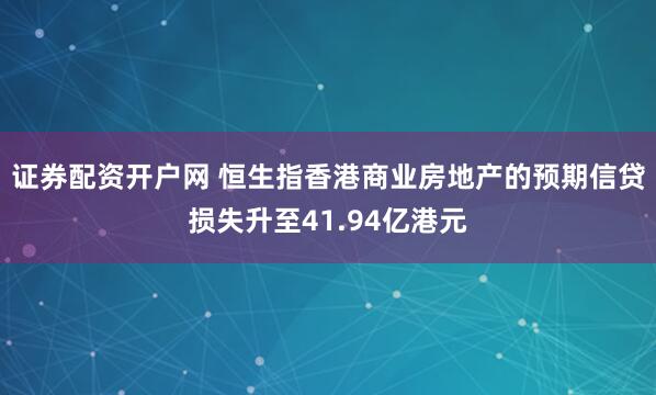 证券配资开户网 恒生指香港商业房地产的预期信贷损失升至41.94亿港元