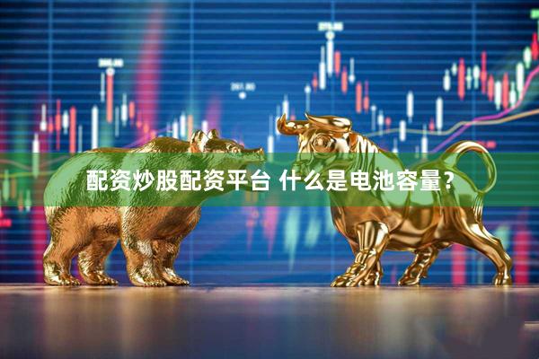 配资炒股配资平台 什么是电池容量？