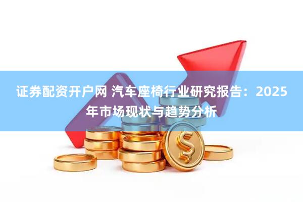 证券配资开户网 汽车座椅行业研究报告：2025年市场现状与趋势分析