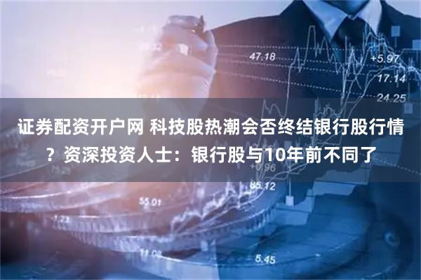 证券配资开户网 科技股热潮会否终结银行股行情？资深投资人士：银行股与10年前不同了