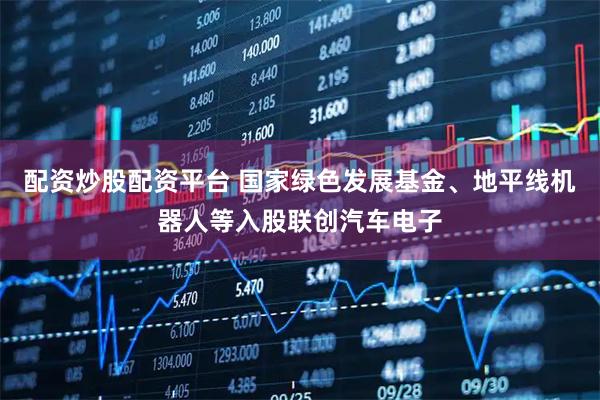 配资炒股配资平台 国家绿色发展基金、地平线机器人等入股联创汽车电子