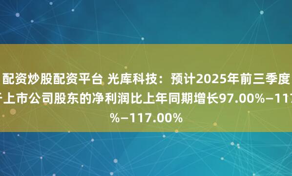 配资炒股配资平台 光库科技：预计2025年前三季度归属于上市公司股东的净利润比上年同期增长97.00%—117.00%