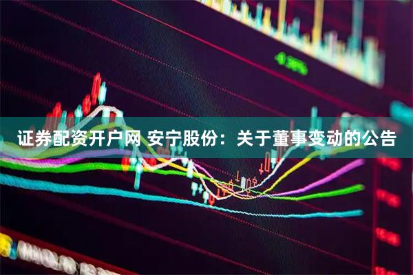 证券配资开户网 安宁股份：关于董事变动的公告