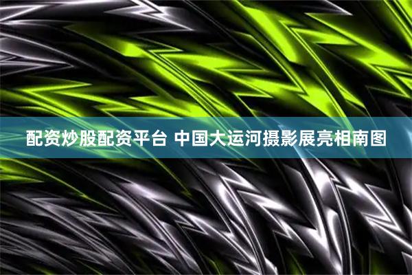 配资炒股配资平台 中国大运河摄影展亮相南图