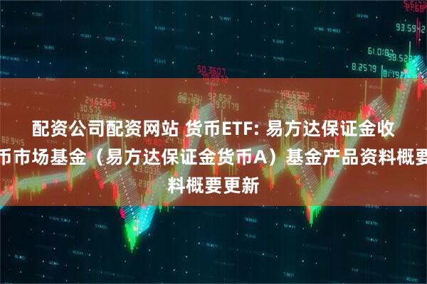 配资公司配资网站 货币ETF: 易方达保证金收益货币市场基金（易方达保证金货币A）基金产品资料概要更新