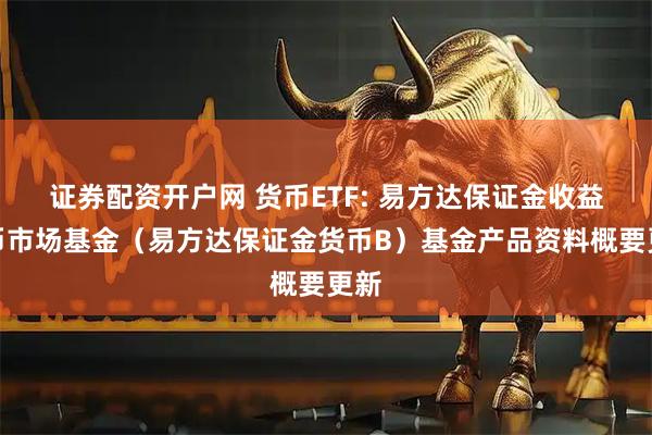 证券配资开户网 货币ETF: 易方达保证金收益货币市场基金（易方达保证金货币B）基金产品资料概要更新
