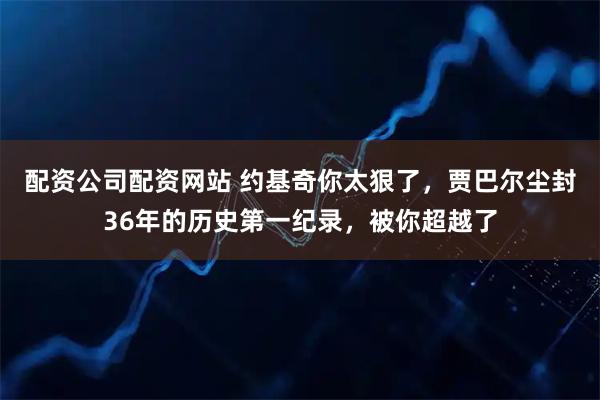 配资公司配资网站 约基奇你太狠了，贾巴尔尘封36年的历史第一纪录，被你超越了