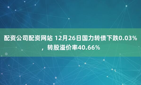 配资公司配资网站 12月26日国力转债下跌0.03%，转股溢价率40.66%
