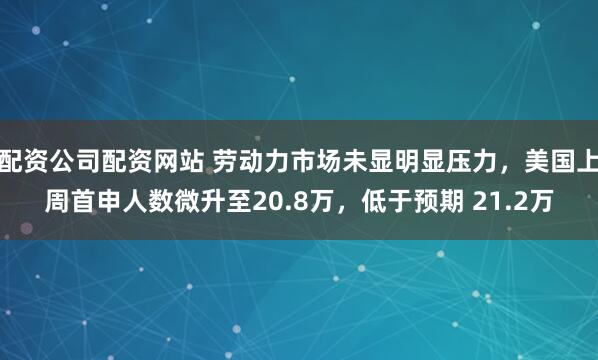配资公司配资网站 劳动力市场未显明显压力，美国上周首申人数微升至20.8万，低于预期 21.2万