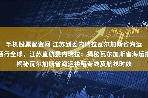手机股票配资网 江苏到委内瑞拉瓦尔加斯省海运拼箱专线海运拼箱畅行全球，江苏直航委内瑞拉：揭秘瓦尔加斯省海运拼箱专线及航线时效