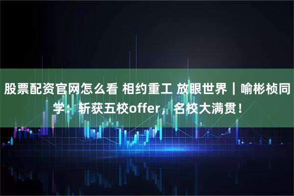 股票配资官网怎么看 相约重工 放眼世界｜喻彬桢同学：斩获五校offer，名校大满贯！