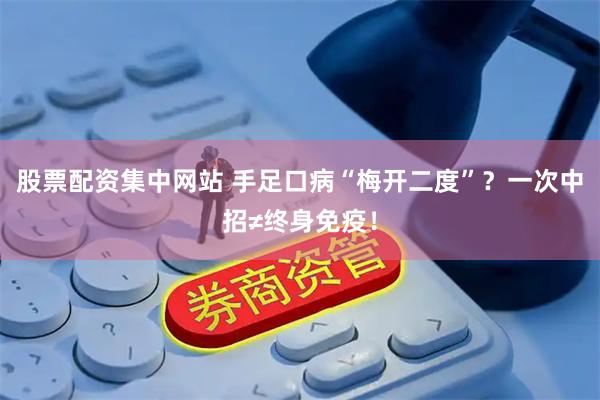 股票配资集中网站 手足口病“梅开二度”？一次中招≠终身免疫！