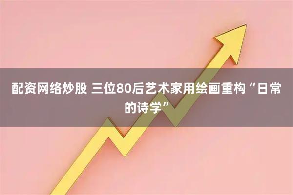 配资网络炒股 三位80后艺术家用绘画重构“日常的诗学”