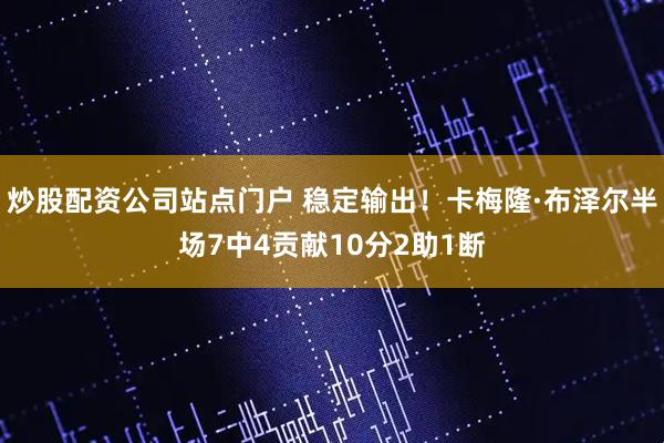 炒股配资公司站点门户 稳定输出！卡梅隆·布泽尔半场7中4贡献10分2助1断