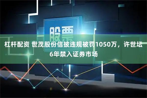 杠杆配资 世茂股份信披违规被罚1050万，许世坛6年禁入证券市场