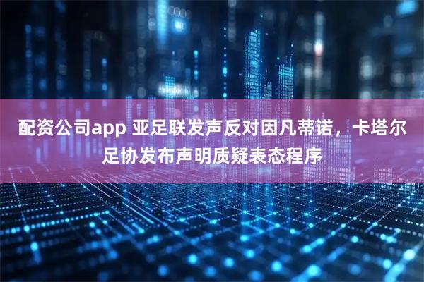 配资公司app 亚足联发声反对因凡蒂诺，卡塔尔足协发布声明质疑表态程序