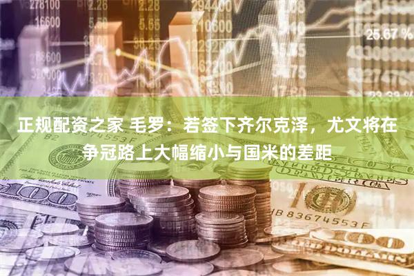 正规配资之家 毛罗：若签下齐尔克泽，尤文将在争冠路上大幅缩小与国米的差距