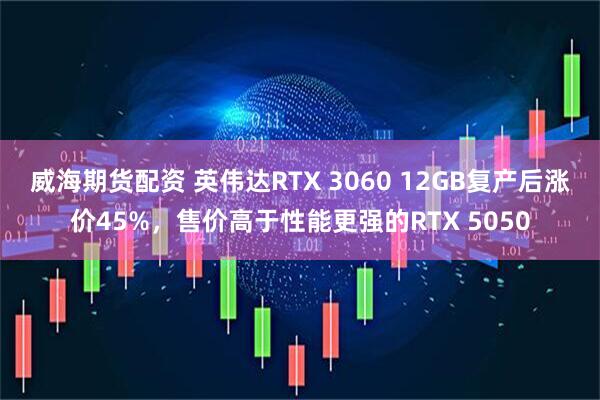 威海期货配资 英伟达RTX 3060 12GB复产后涨价45%，售价高于性能更强的RTX 5050